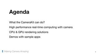 What the CameraKit can do?

High performance real-time computing with camera

CPU & GPU rendering solutions

Demos with sample apps
3
Agenda
Making Camera Amazing
 