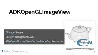 42
ADKOpenGLImageView
Making Camera Amazing
CIImage *image

UIColor *backgroundColor

ADKOpenGLImageViewContentMode *contentMode
 