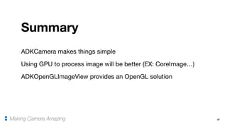 ADKCamera makes things simple 

Using GPU to process image will be better (EX: CoreImage…)

ADKOpenGLImageView provides an OpenGL solution
47
Summary
Making Camera Amazing
 