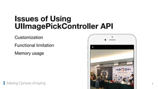 Customization

Functional limitation

Memory usage
7
Issues of Using
UIImagePickController API
Making Camera Amazing
 