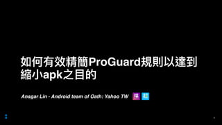 Ansgar Lin - Android team of Oath: Yahoo TW
1
如何有效精簡ProGuard規則以達到
縮⼩小apk之⽬目的
 