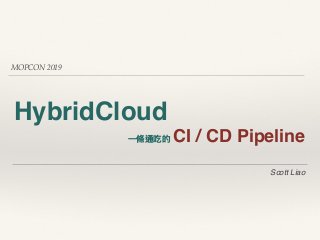 MOPCON 2019
HybridCloud
⼀一條通吃的 CI / CD Pipeline
Scott Liao
 