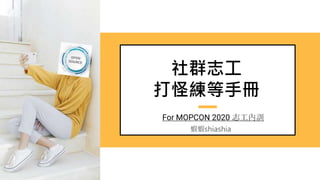 社群志工
打怪練等手冊
For MOPCON 2020 志工內訓
蝦蝦shiashia
 