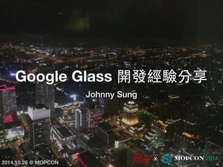 Google Glass 開發經驗分享 
Johnny Sung 
x 2014.10.26 @ MOPCON 
 