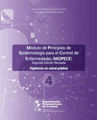 Organización Panamericana de la Salud 
Organización Mundial de la Salud 
Módulo de Principios de 
Epidemiología para el Control de 
Enfermedades (MOPECE) 
Segunda Edición Revisada 
Vigilancia en salud pública 
4 
 