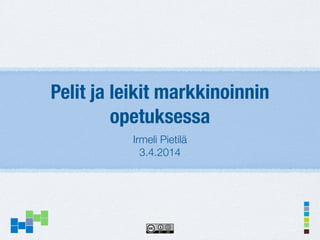 Pelit ja leikit markkinoinnin
opetuksessa
Irmeli Pietilä
3.4.2014
 