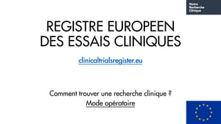 REGISTRE EUROPEEN
DES ESSAIS CLINIQUES
clinicaltrialsregister.eu
Comment trouver une recherche clinique ?
Mode opératoire
 