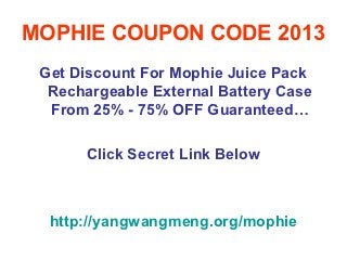MOPHIE COUPON CODE 2013
 Get Discount For Mophie Juice Pack
  Rechargeable External Battery Case
  From 25% - 75% OFF Guaranteed…

      Click Secret Link Below



  http://yangwangmeng.org/mophie
 