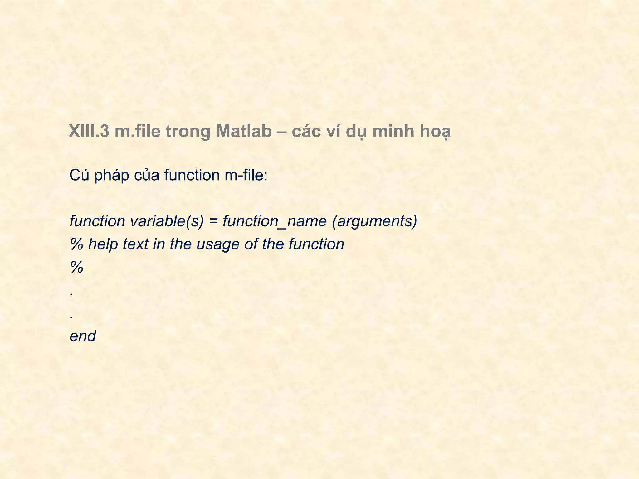 XIII.3 m.file trong Matlab – các ví dụ minh hoạ
Cú pháp của function m-file:
function variable(s) = function_name (arguments)
% help text in the usage of the function
%
.
.
end
 