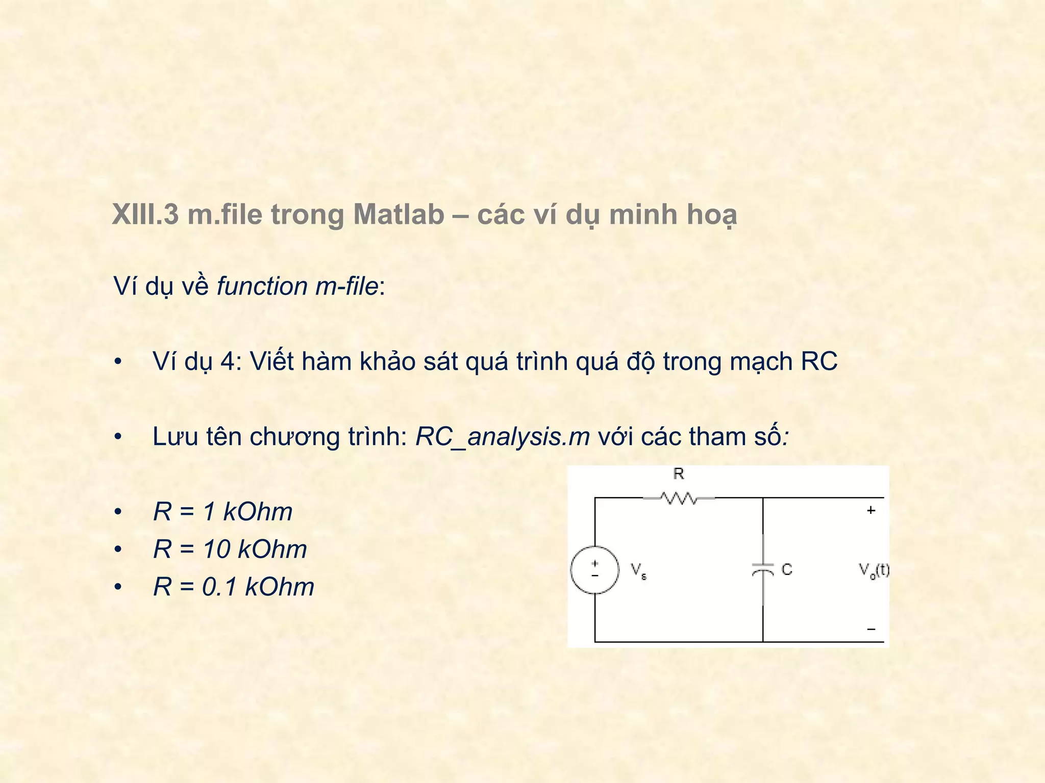 XIII.3 m.file trong Matlab – các ví dụ minh hoạ
Ví dụ về function m-file:
• Ví dụ 4: Viết hàm khảo sát quá trình quá độ trong mạch RC
• Lưu tên chương trình: RC_analysis.m với các tham số:
• R = 1 kOhm
• R = 10 kOhm
• R = 0.1 kOhm
 