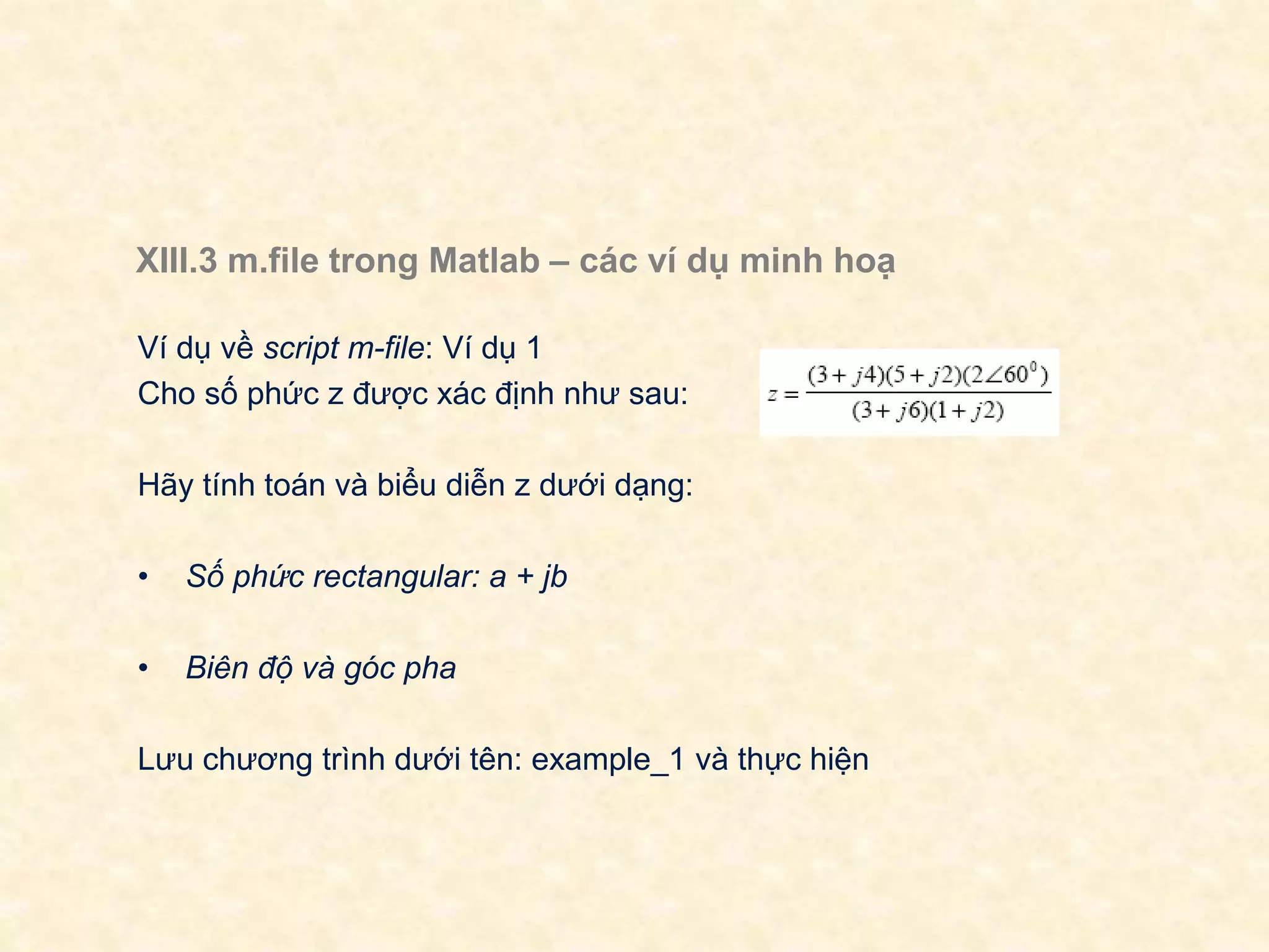 XIII.3 m.file trong Matlab – các ví dụ minh hoạ
Ví dụ về script m-file: Ví dụ 1
Cho số phức z được xác định như sau:
Hãy tính toán và biểu diễn z dưới dạng:
• Số phức rectangular: a + jb
• Biên độ và góc pha
Lưu chương trình dưới tên: example_1 và thực hiện
 