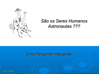 Joper PadrãoJoper Padrão
Uma Pergunta InstiganteUma Pergunta Instigante
São os Seres HumanosSão os Seres Humanos
Astronautas ???Astronautas ???
 