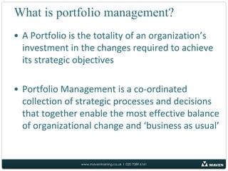 What is portfolio management?A Portfoliois the totality of an organization’s investment in the changes required to achieve its strategic objectivesPortfolio Managementis a co-ordinated collection of strategic processes and decisions that together enable the most effective balance of organizational change and ‘business as usual’