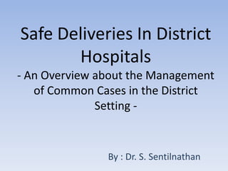 Safe Deliveries In District
       Hospitals
- An Overview about the Management
   of Common Cases in the District
              Setting -


               By : Dr. S. Sentilnathan
 