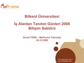 Bilkent Üniversitesi İş Alanları Tanıtım Günleri 2008 Bilişim Sektörü İsmail TÜRK – MoPromo Teknoloji 24.12.2008 