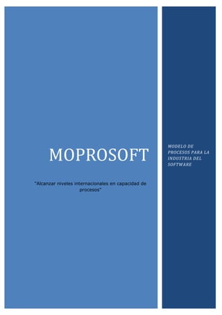 MODELO DE

      MOPROSOFT                                     PROCESOS PARA LA
                                                    INDUSTRIA DEL
                                                    SOFTWARE



"Alcanzar niveles internacionales en capacidad de
                     procesos"
 