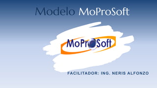 Modelo MoProSoft
FACILITADOR: ING. NERIS ALFONZO
 