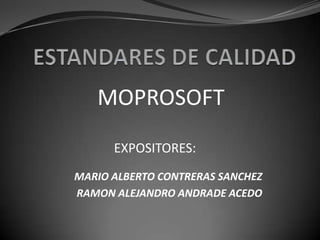 ESTANDARES DE CALIDAD MOPROSOFT EXPOSITORES: MARIO ALBERTO CONTRERAS SANCHEZ RAMON ALEJANDRO ANDRADE ACEDO 