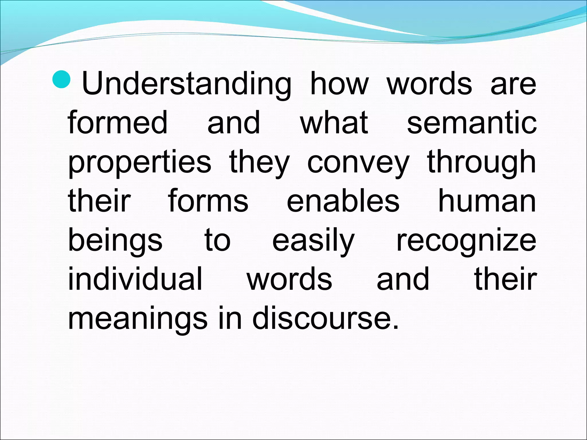 Understanding how words are
formed and what semantic
properties they convey through
their forms enables human
beings to easily recognize
individual words and their
meanings in discourse.
 