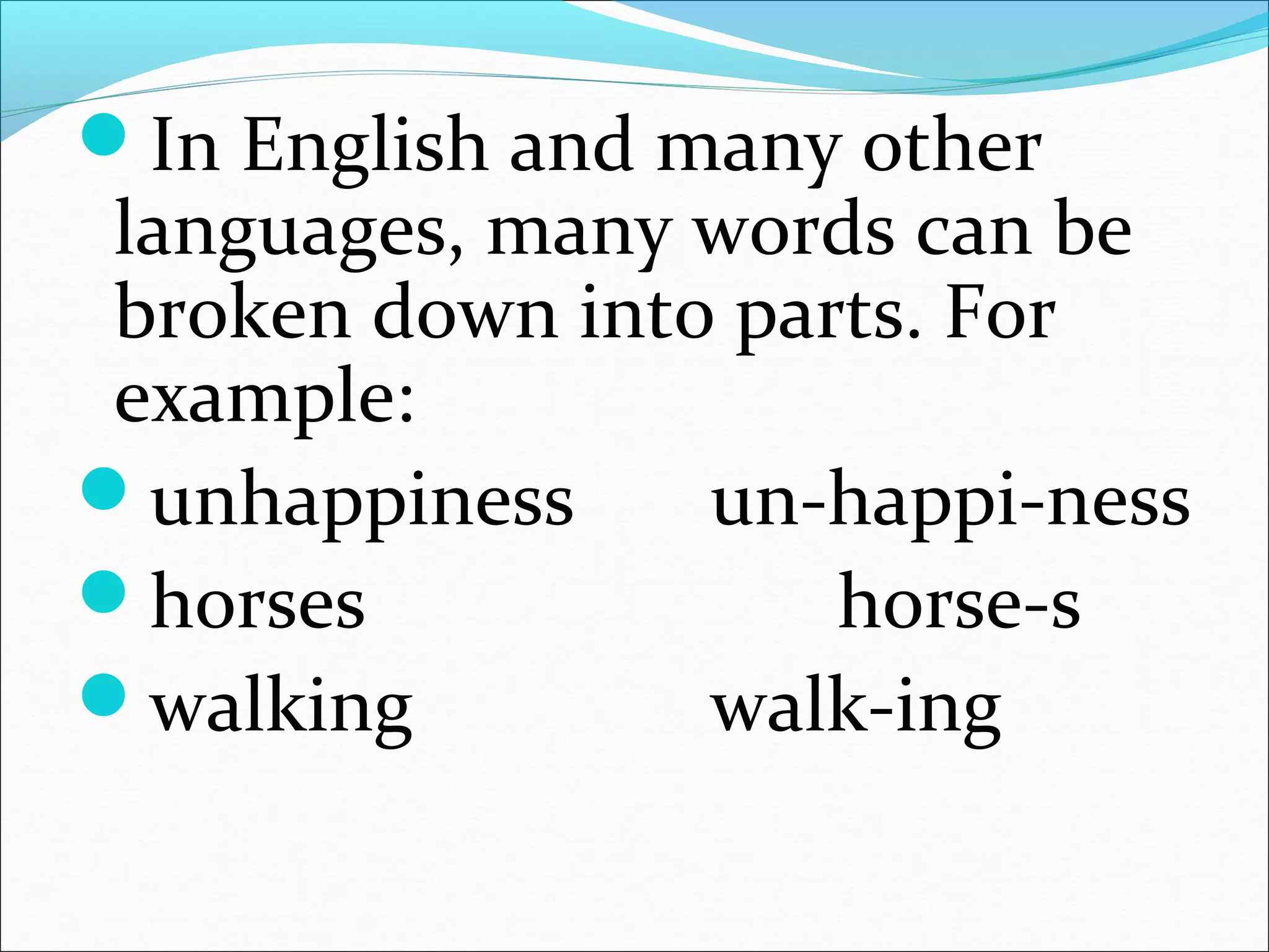 In English and many other 
languages, many words can be 
broken down into parts. For 
example:
unhappiness  un-happi-ness
horses horse-s
walking walk-ing
 