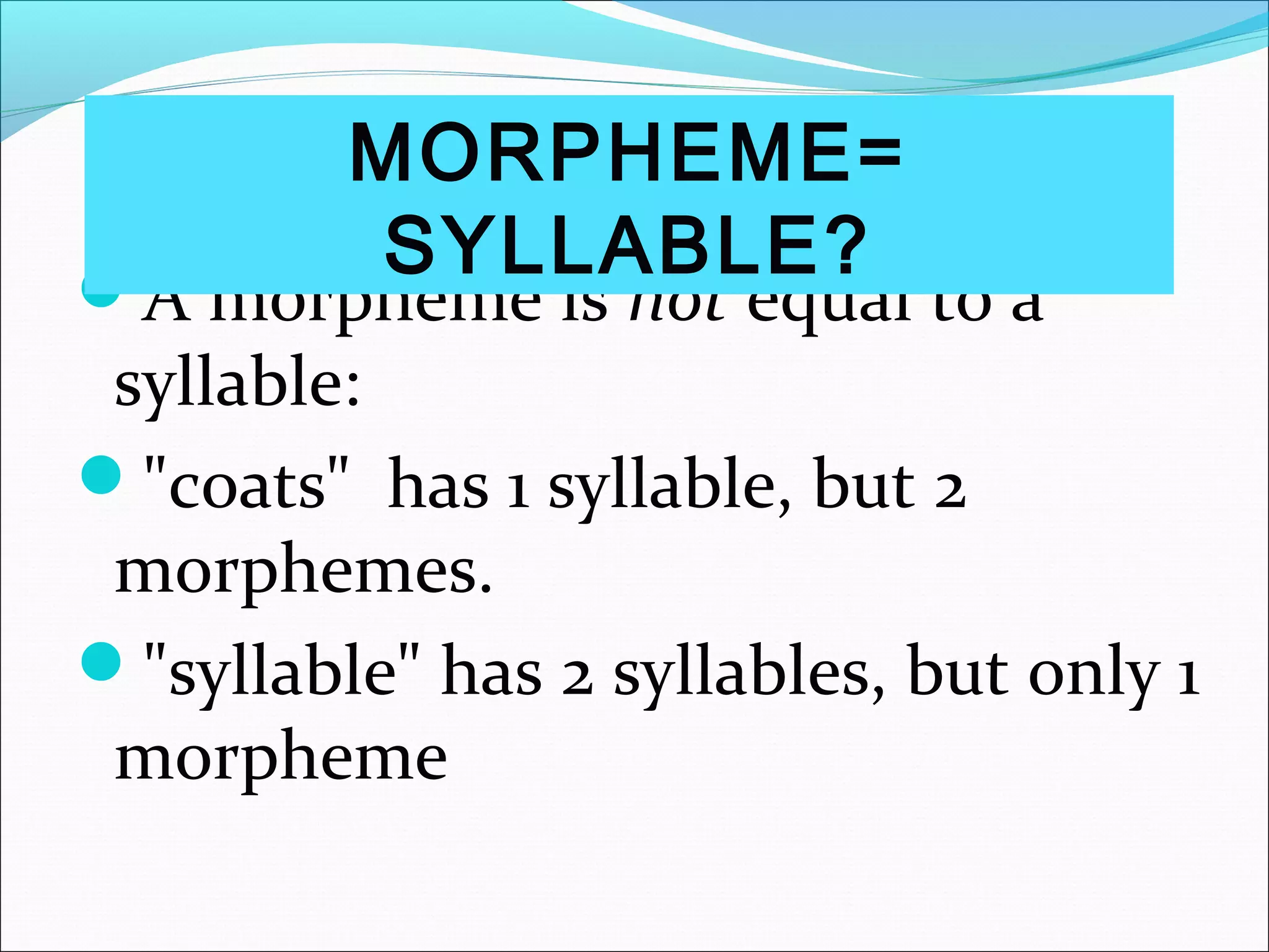 A morpheme is not equal to a
syllable:
"coats" has 1 syllable, but 2
morphemes.
"syllable" has 2 syllables, but only 1
morpheme
MORPHEME=
SYLLABLE?
 