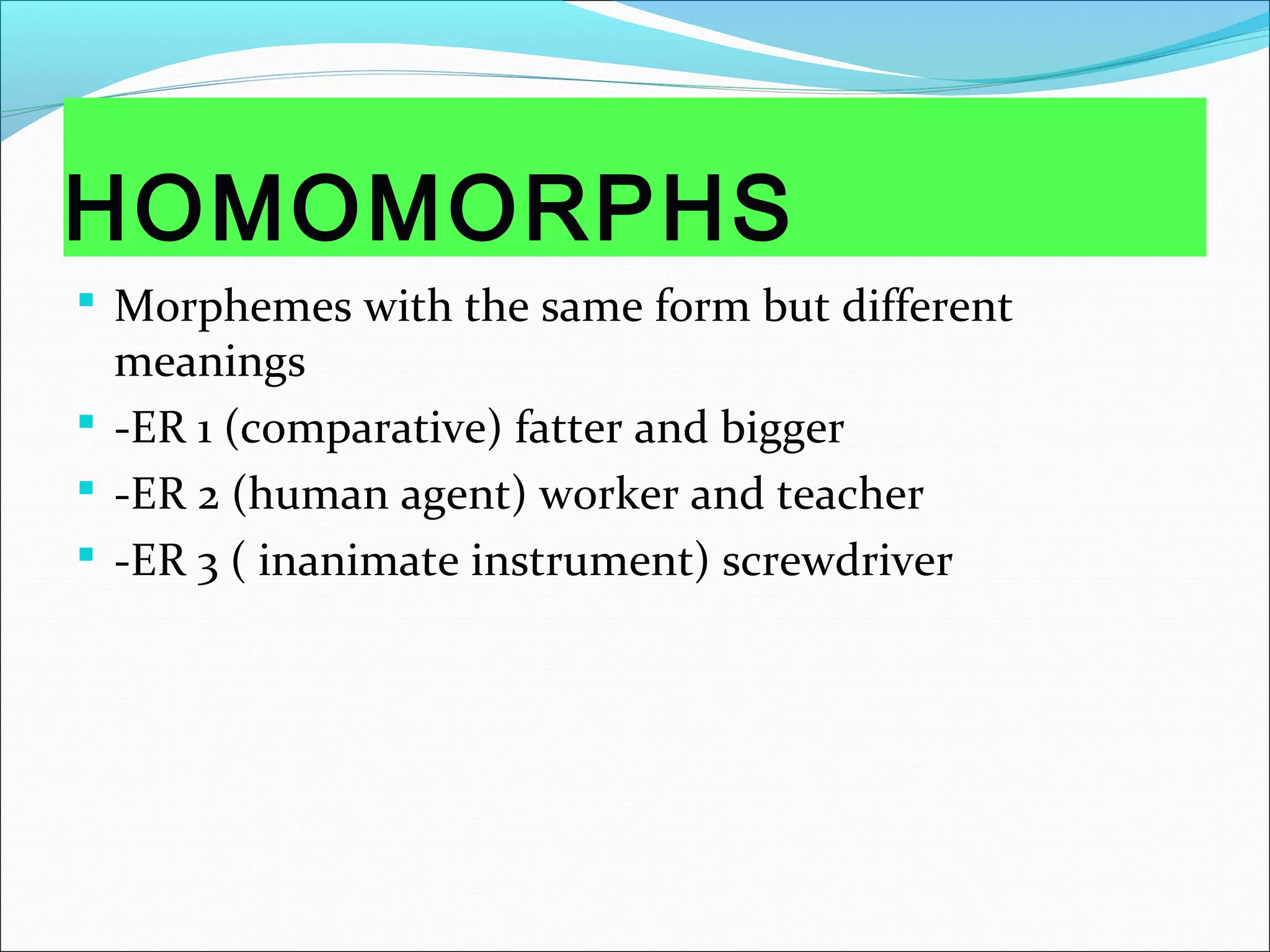 HOMOMORPHS
 Morphemes with the same form but different
meanings
 -ER 1 (comparative) fatter and bigger
 -ER 2 (human agent) worker and teacher
 -ER 3 ( inanimate instrument) screwdriver
 