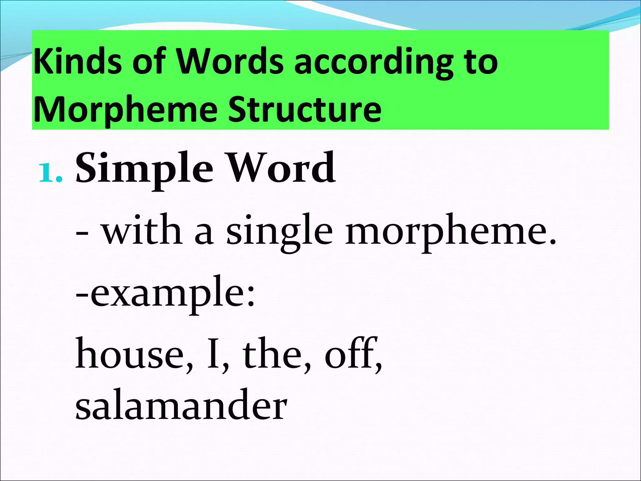 Kinds of Words according to
Morpheme Structure
1. Simple Word
- with a single morpheme.
-example:
house, I, the, off,
salamander
 