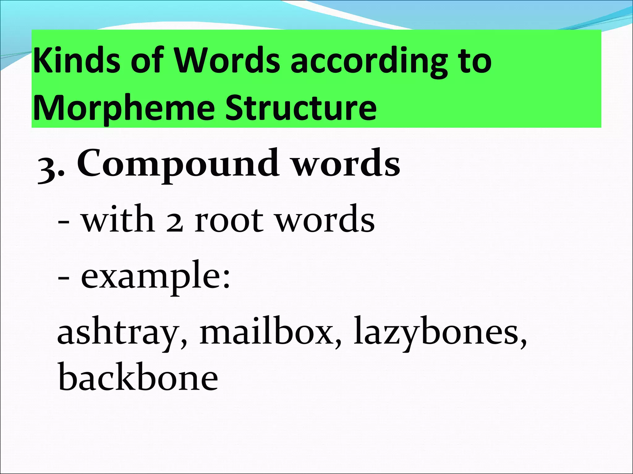 Kinds of Words according to
Morpheme Structure
3. Compound words
- with 2 root words
- example:
ashtray, mailbox, lazybones,
backbone
 