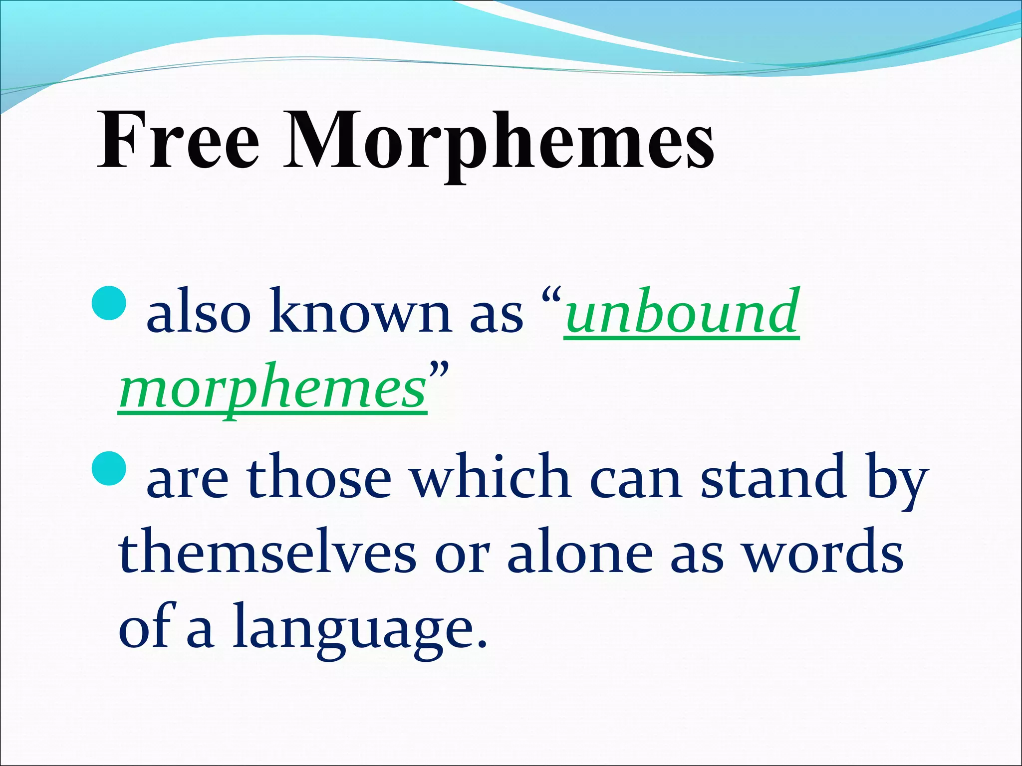 also known as “unbound
morphemes”
are those which can stand by
themselves or alone as words
of a language.
Free Morphemes
 