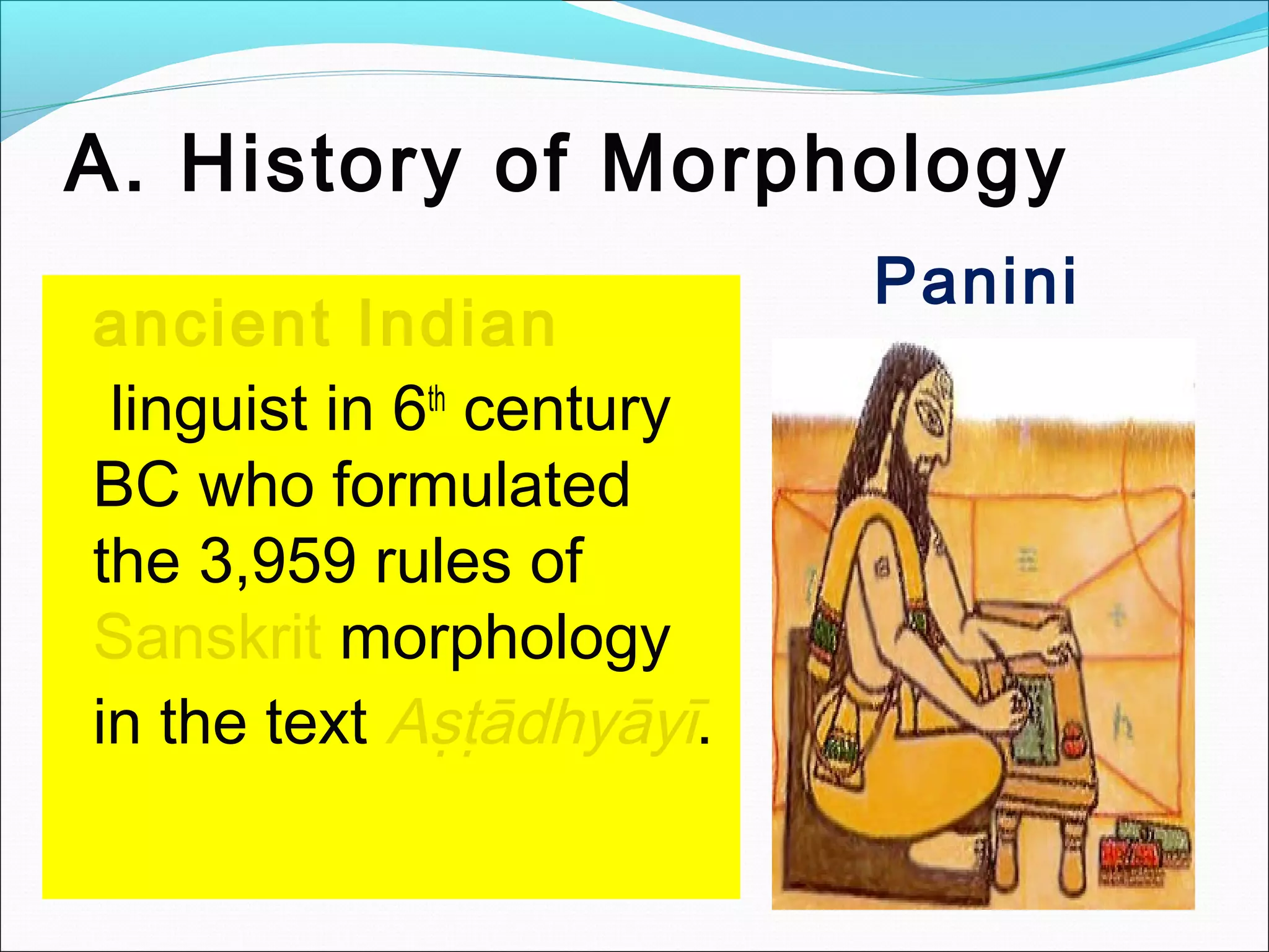   ancient Indian
 linguist in 6th
century
BC who formulated
the 3,959 rules of
Sanskrit morphology
in the text Aṣṭādhyāyī.
A. History of Morphology
Panini
 
