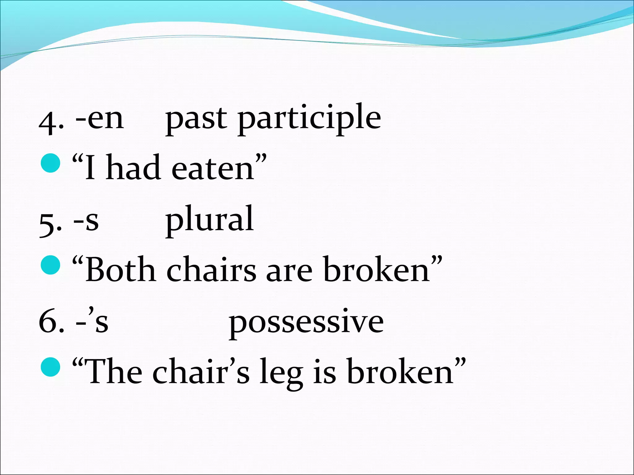 4. -en past participle
“I had eaten”
5. -s plural
“Both chairs are broken”
6. -’s possessive
“The chair’s leg is broken”
 