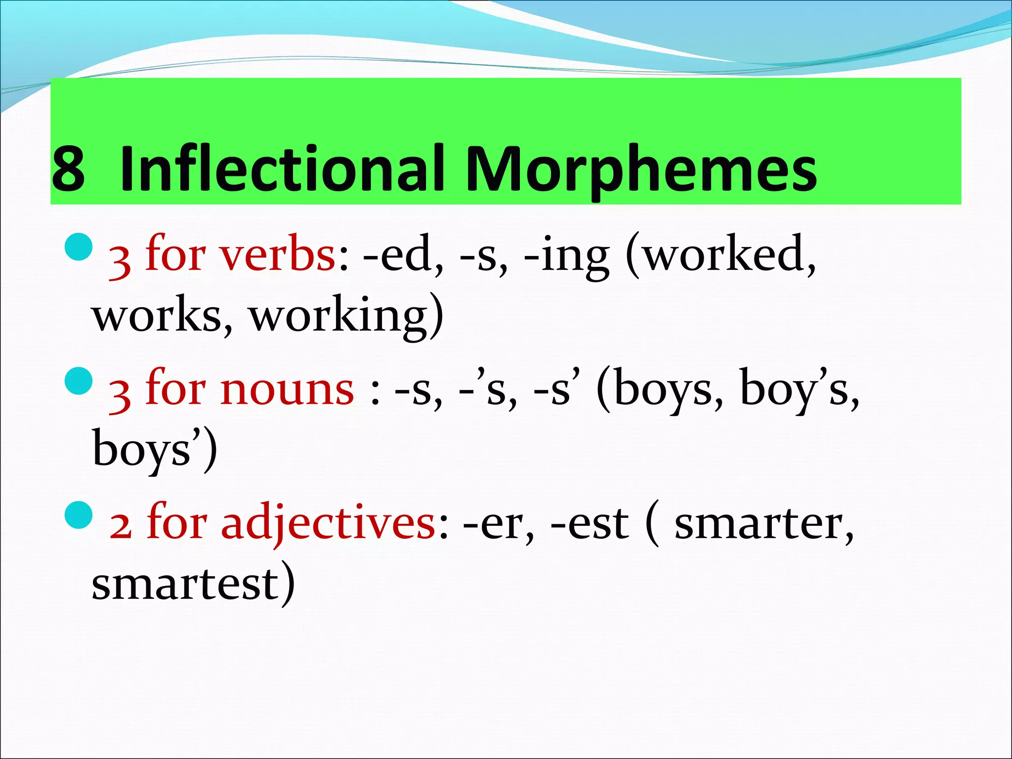 8 Inflectional Morphemes
3 for verbs: -ed, -s, -ing (worked,
works, working)
3 for nouns : -s, -’s, -s’ (boys, boy’s,
boys’)
2 for adjectives: -er, -est ( smarter,
smartest)
 
