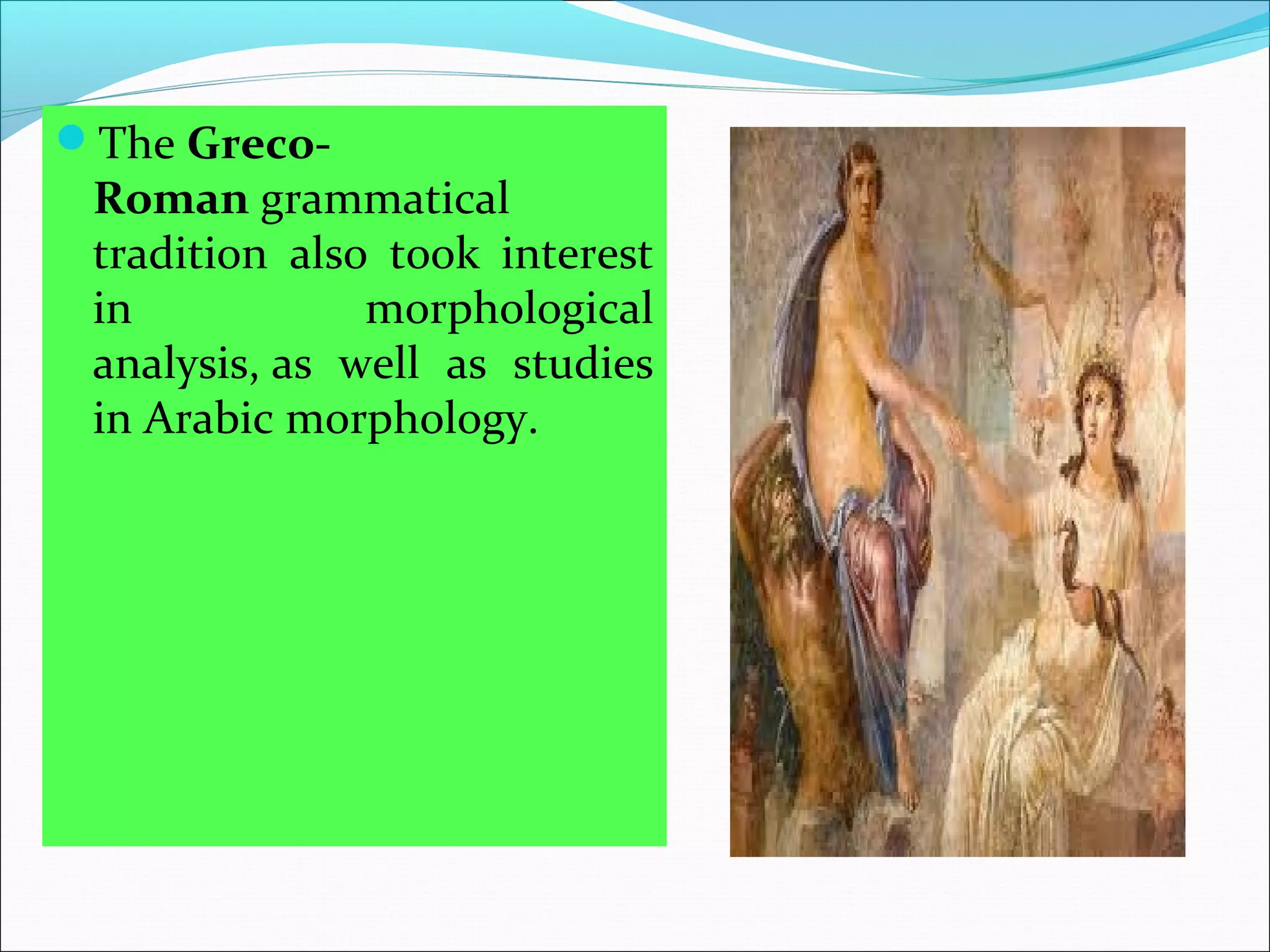 The Greco-
Roman grammatical 
tradition  also  took  interest 
in  morphological 
analysis, as  well  as  studies 
in Arabic morphology.
 