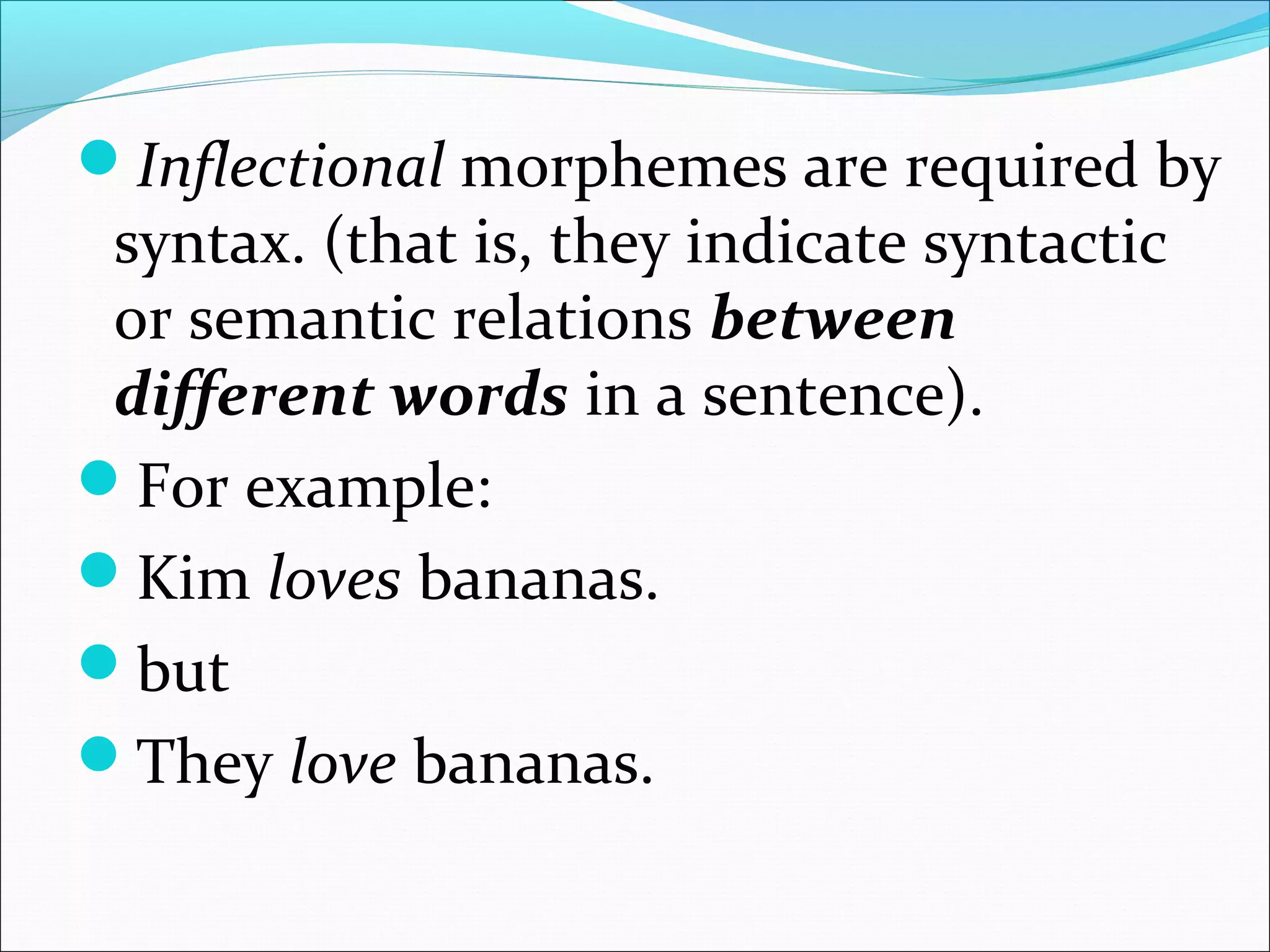 Inflectional morphemes are required by
syntax. (that is, they indicate syntactic
or semantic relations between
different words in a sentence).
For example:
Kim loves bananas.
but
They love bananas.
 