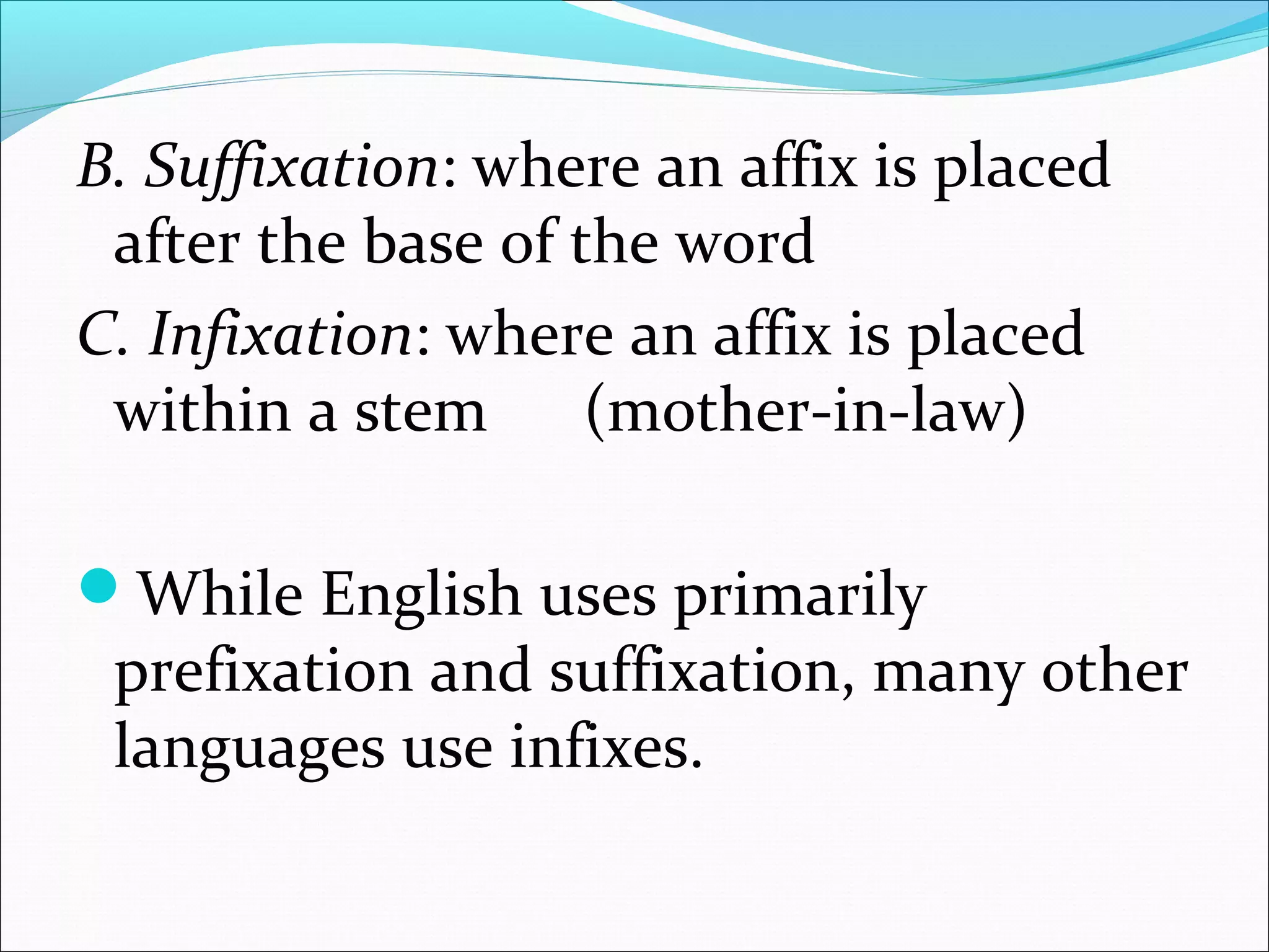 B. Suffixation: where an affix is placed
after the base of the word
C. Infixation: where an affix is placed
within a stem (mother-in-law)
While English uses primarily
prefixation and suffixation, many other
languages use infixes.
 