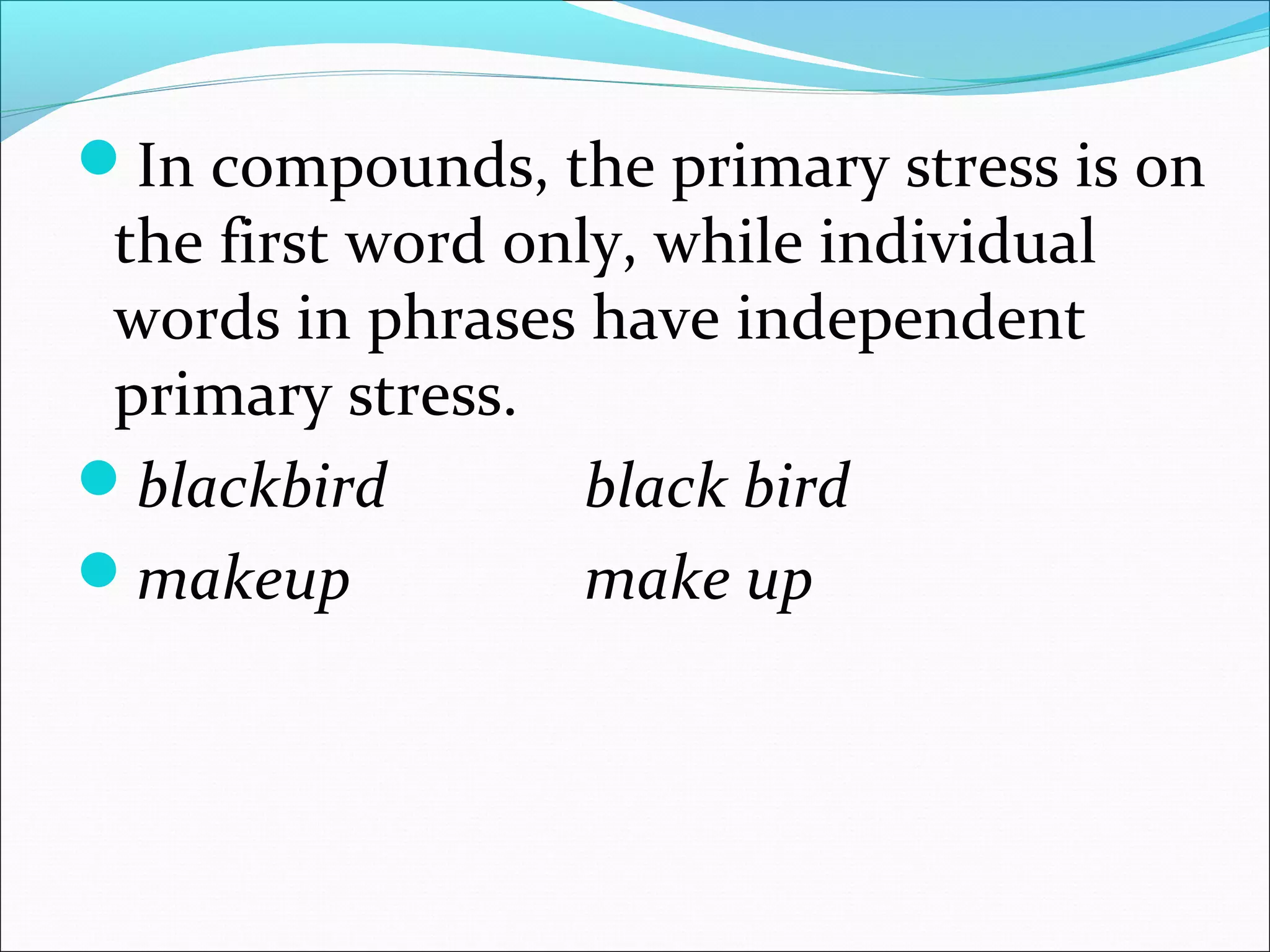 In compounds, the primary stress is on
the first word only, while individual
words in phrases have independent
primary stress.
blackbird black bird
makeup make up
 