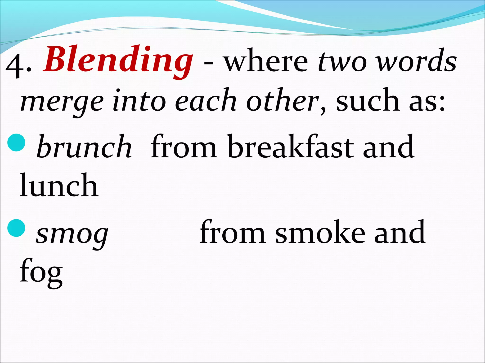 4. Blending - where two words
merge into each other, such as:
brunch from breakfast and
lunch
smog from smoke and
fog
 