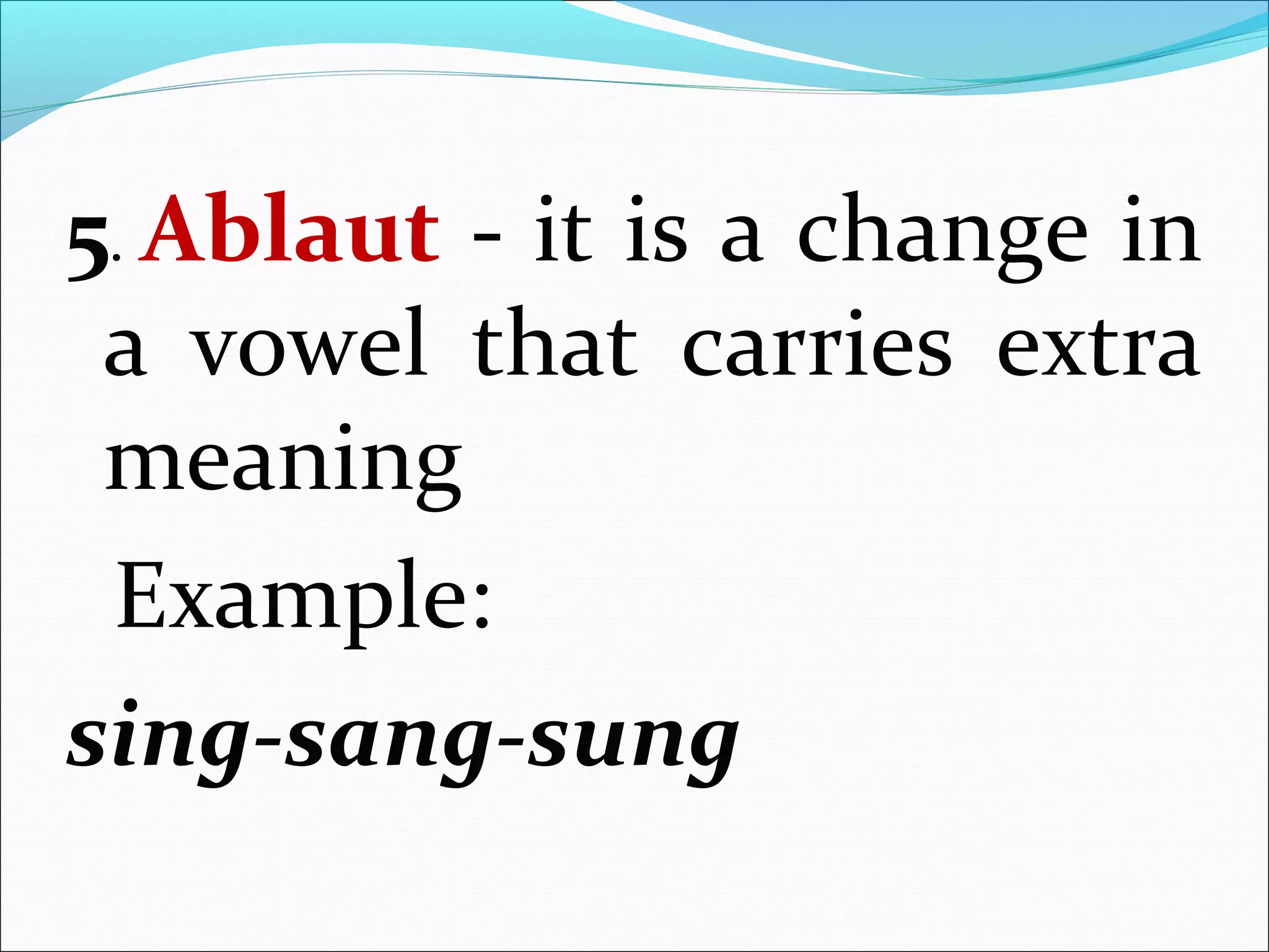 5. Ablaut - it is a change in
a vowel that carries extra
meaning
Example:
sing-sang-sung
 