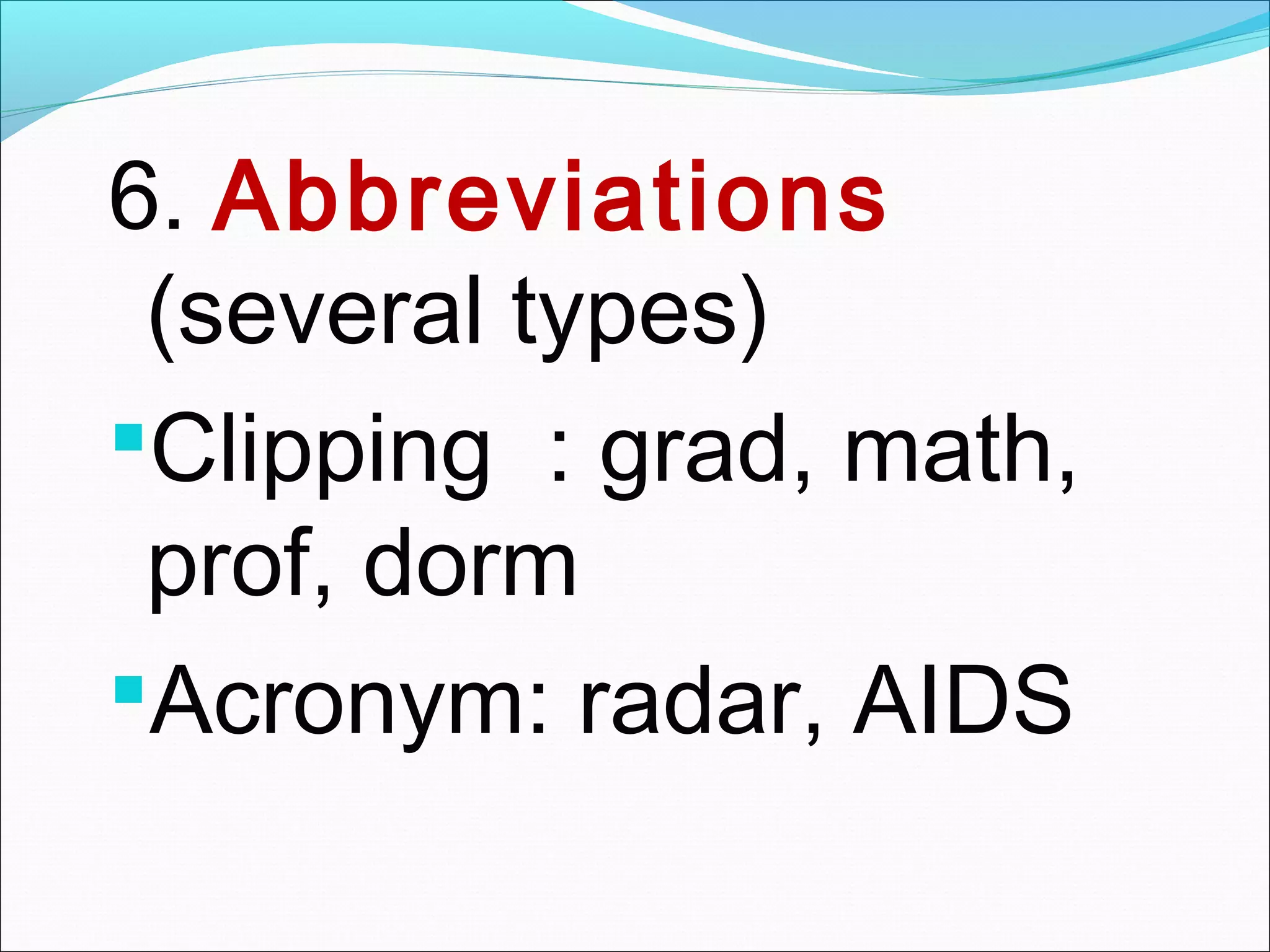 6. Abbreviations
(several types)
Clipping : grad, math,
prof, dorm
Acronym: radar, AIDS
 