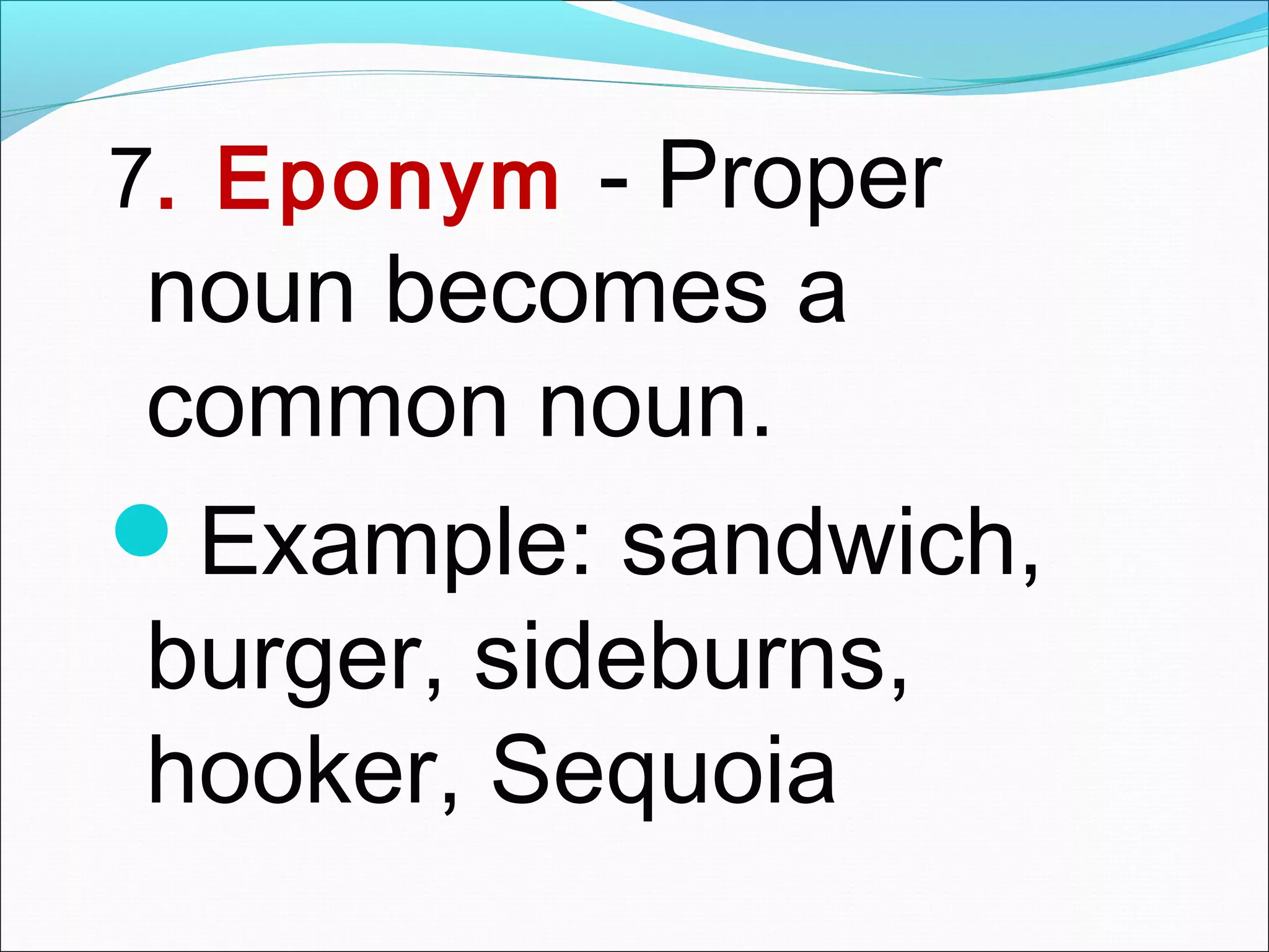 7. Eponym - Proper
noun becomes a
common noun.
Example: sandwich,
burger, sideburns,
hooker, Sequoia
 