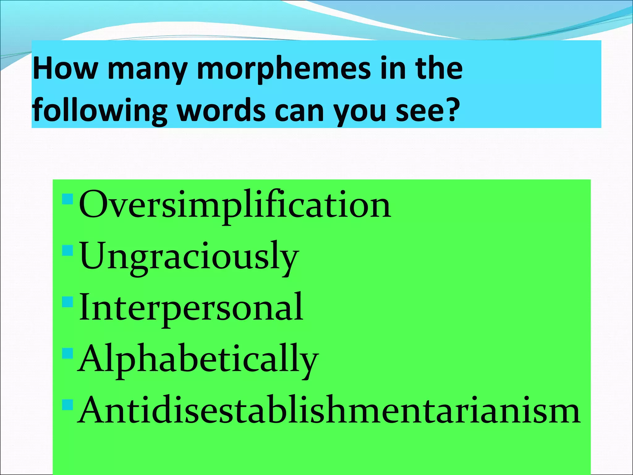 How many morphemes in the
following words can you see?
Oversimplification
Ungraciously
Interpersonal
Alphabetically
Antidisestablishmentarianism
 
