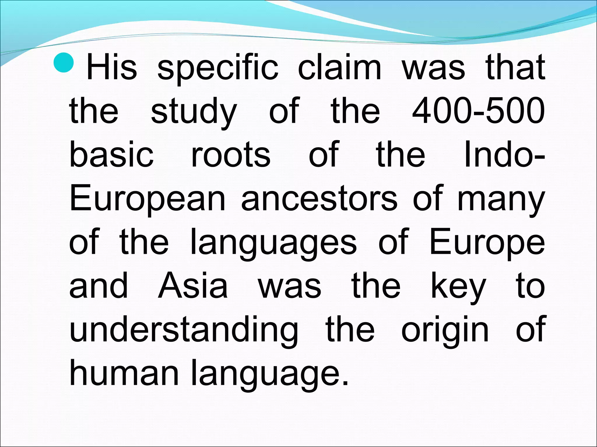 His specific claim was that
the study of the 400-500
basic roots of the Indo-
European ancestors of many
of the languages of Europe
and Asia was the key to
understanding the origin of
human language.
 