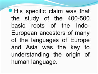 His specific claim was that
the study of the 400-500
basic roots of the Indo-
European ancestors of many
of the languages...
