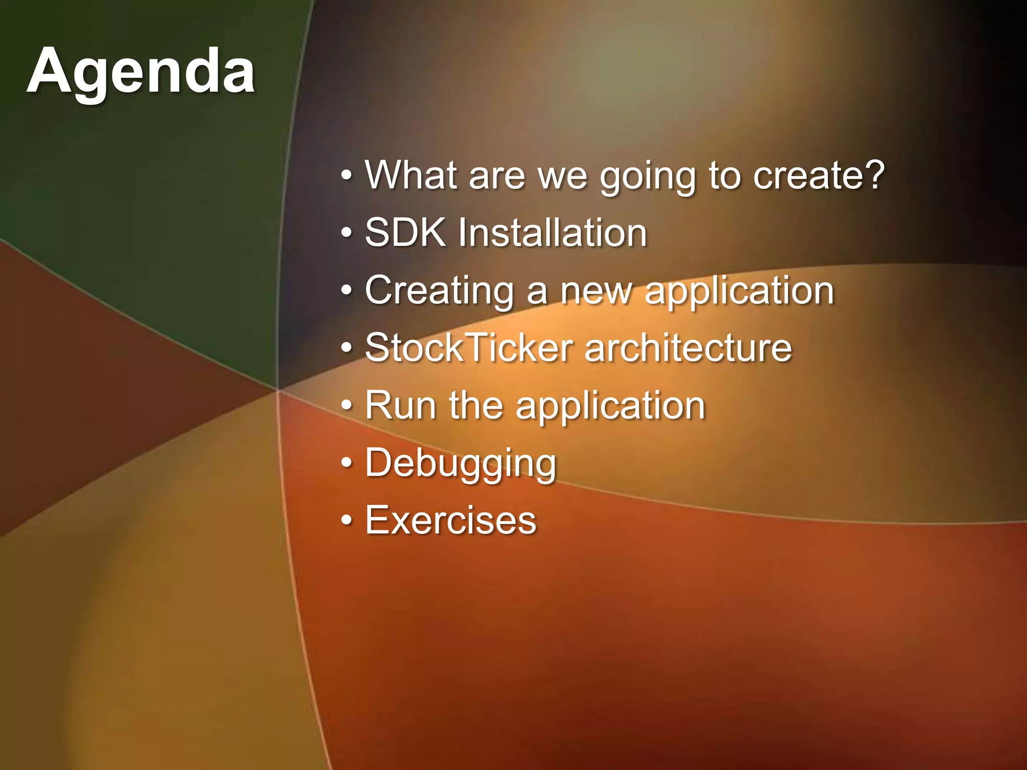 Agenda
         • What are we going to create?
         • SDK Installation
         • Creating a new application
         • StockTicker architecture
         • Run the application
         • Debugging
         • Exercises
 