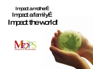 Impact a mother… Impact a family… Impact the world! 