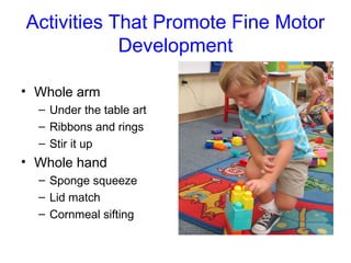 Activities That Promote Fine Motor
            Development

• Whole arm
  – Under the table art
  – Ribbons and rings
  – Stir it up
• Whole hand
  – Sponge squeeze
  – Lid match
  – Cornmeal sifting
 