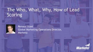 The Who, What, Why, How of Lead
Scoring
Renaud Bizet
Global Marketing Operations Director,
Marketo
 