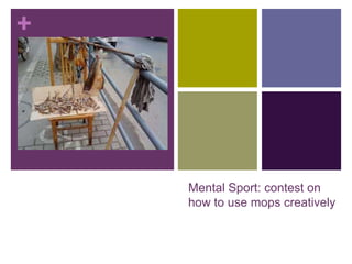 +




    Mental Sport: contest on
    how to use mops creatively
 