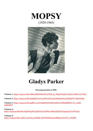 MOPSY
(1929-1965)
Gladys Parker
Descarga gratuita en PDF:
Volumen 1: https://mega.nz/file/A88xwKBI#MR-fifC4aMT8_K_7BpX25wjlNyNmdL7we8FLaNeNTbw
Volumen 2: https://mega.nz/file/skkDlQCL#rVqw9bsYIb7nsqSyDejQyQetGapPMjjFW7vRkYt65dk
Volumen 3: https://mega.nz/file/og8BCAaA#S1qRLWQNXB4vKdP4ArM0SQH8HNUYY_mSQ-
ajgKdgiUI
Volumen 4:
https://mega.nz/file/hhtxAIqD#TpjWEyQ6XA5xaTJMIxvdddGq93IgW2GgmqUgN7xWWqQ
Volumen 5:
https://mega.nz/file/co1DCAyS#seO_QTJQK-t5Z24M6P6in2m6zl8Rmc5yOwK7_YjNdfM
 