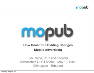 How Real-Time Bidding Changes
                             Mobile Advertising

                          Jim Payne, CEO and Founder
                      AdMonsters OPS London - May 15, 2012
                              @jimpayne - @mopub
Tuesday, May 15, 12
 